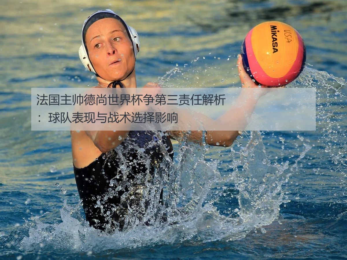法国主帅德尚世界杯争第三责任解析:球队表现与战术选择影响